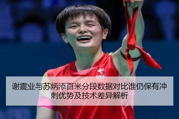 谢震业与苏炳添百米分段数据对比谁仍保有冲刺优势及技术差异解析