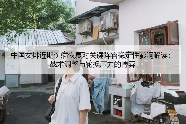 中国女排近期伤病恢复对关键阵容稳定性影响解读：战术调整与轮换压力的博弈