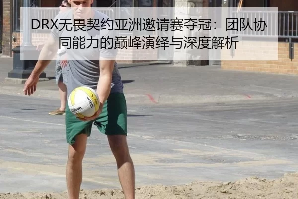 DRX无畏契约亚洲邀请赛夺冠：团队协同能力的巅峰演绎与深度解析