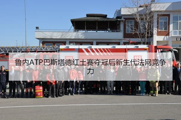 鲁内ATP巴斯塔德红土赛夺冠后新生代法网竞争力