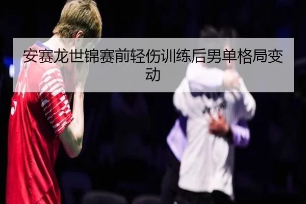 安赛龙世锦赛前轻伤训练后男单格局变动